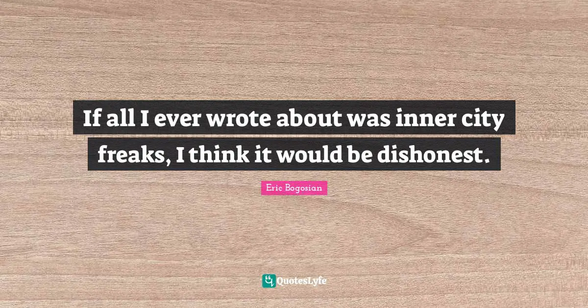 If all I ever wrote about was inner city freaks, I think it would be dishonest.