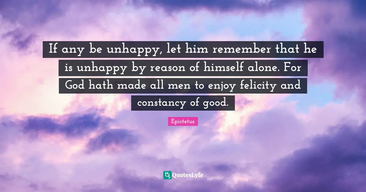 Felicity Quotes: "If any be unhappy, let him remember that he is unhappy by reason of himself alone. For God hath made all men to enjoy felicity and constancy of good."