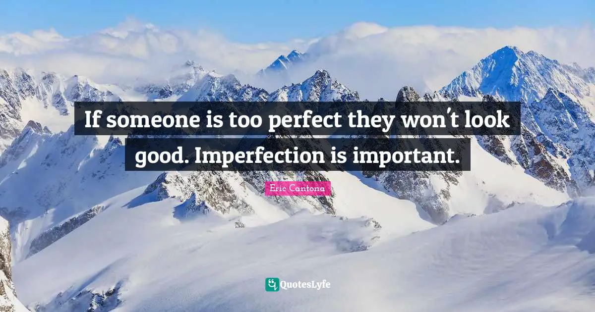 If someone is too perfect they won't look good. Imperfection is important.