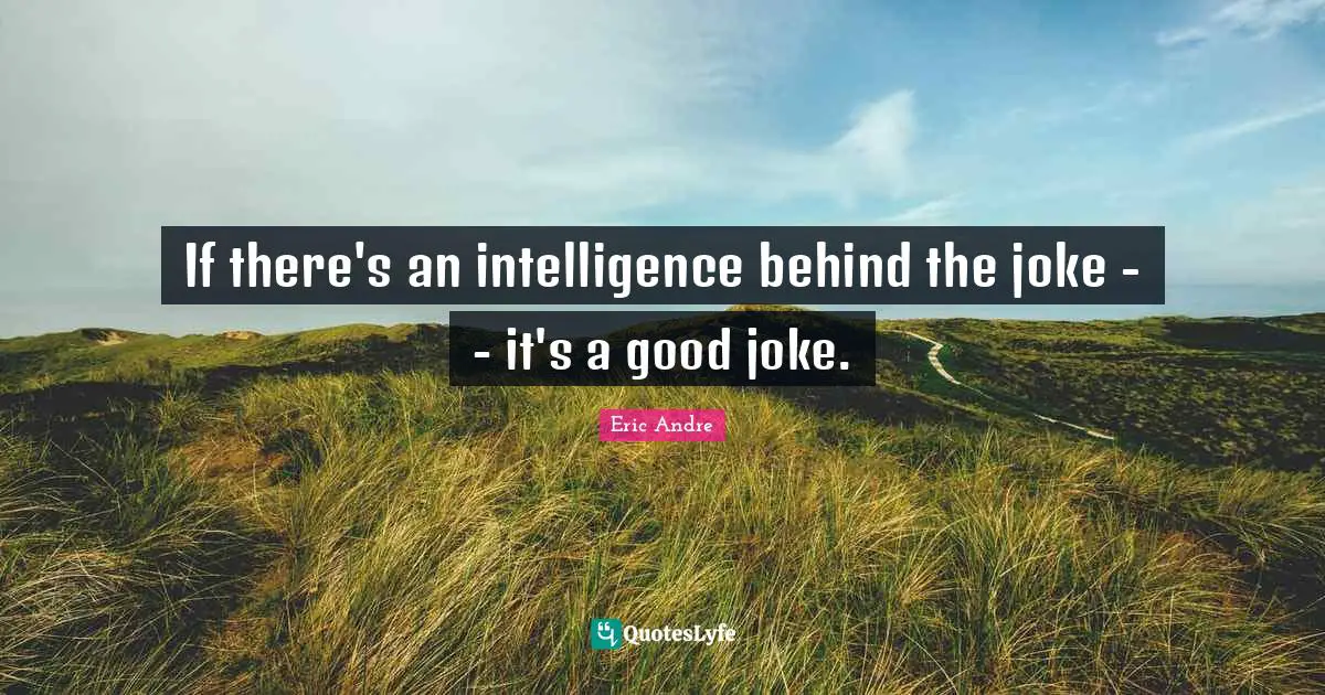 If there's an intelligence behind the joke - - it's a good joke.