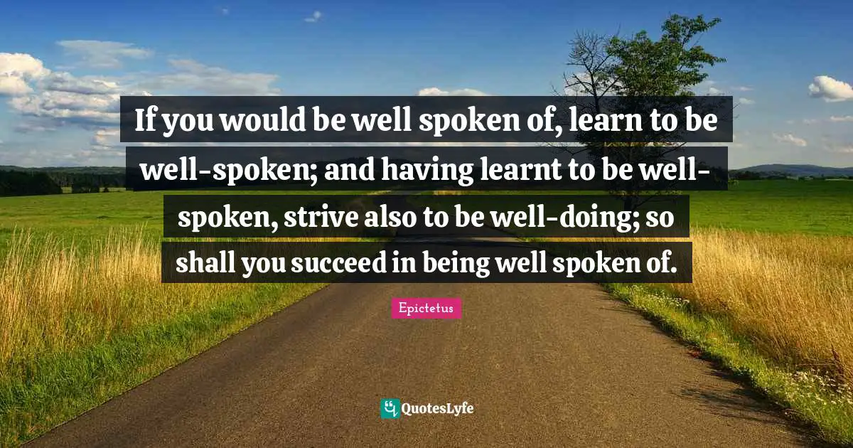 If you would be well spoken of, learn to be well-spoken; and having learnt to be well- spoken, strive also to be well-doing; so shall you succeed in being well spoken of.