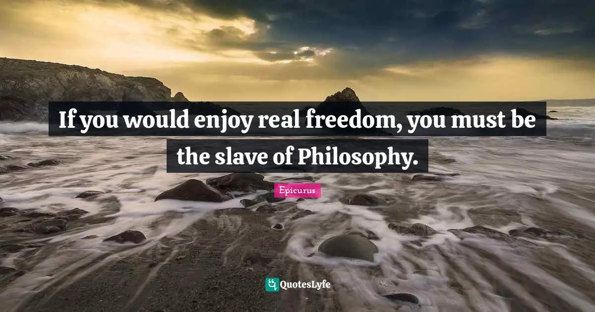 If you would enjoy real freedom, you must be the slave of Philosophy.