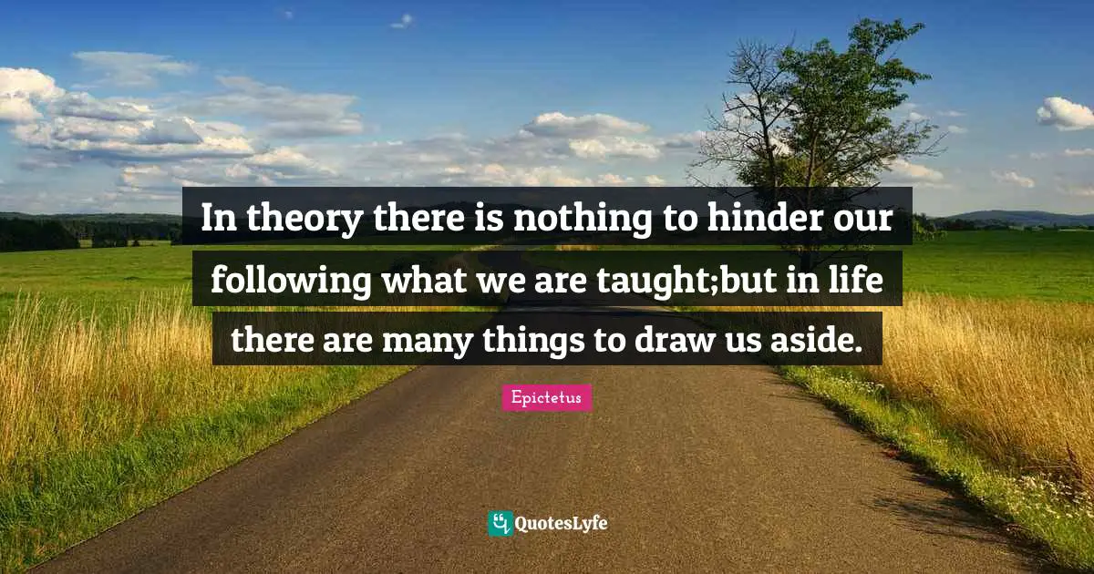 In theory there is nothing to hinder our following what we are taught;but in life there are many things to draw us aside.
