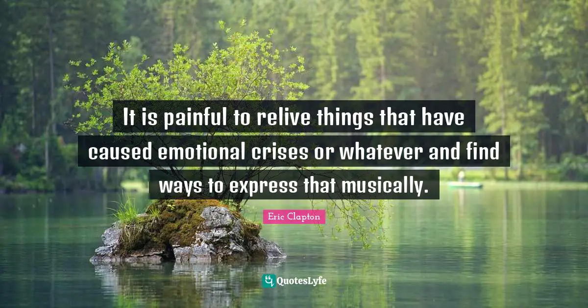 It is painful to relive things that have caused emotional crises or whatever and find ways to express that musically.