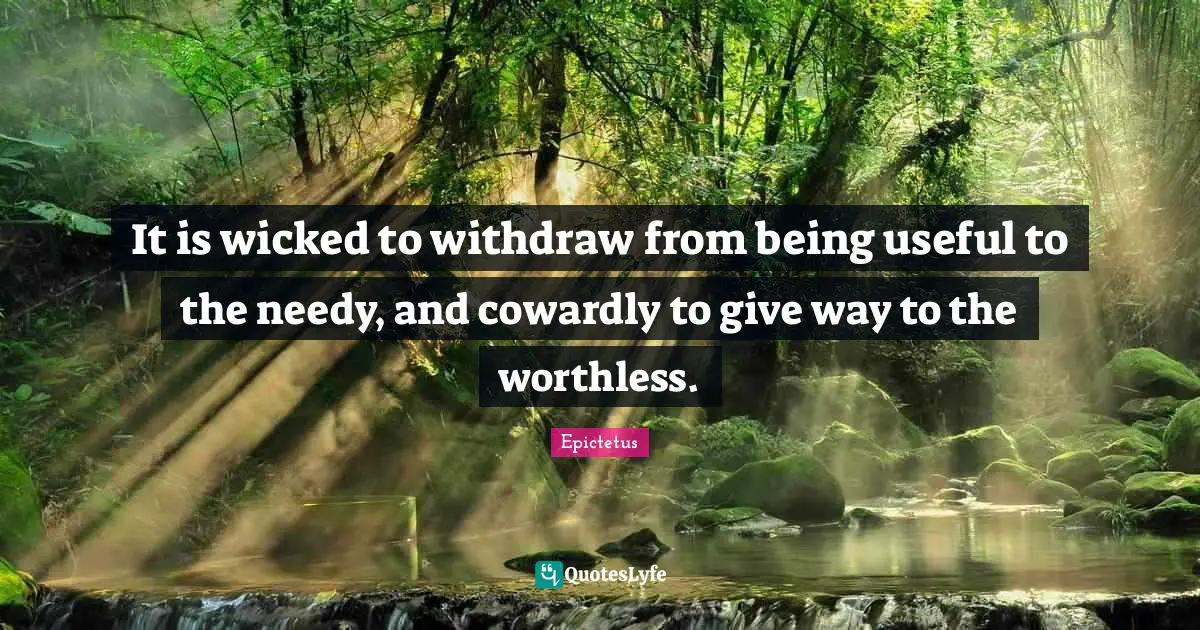 It is wicked to withdraw from being useful to the needy, and cowardly to give way to the worthless.