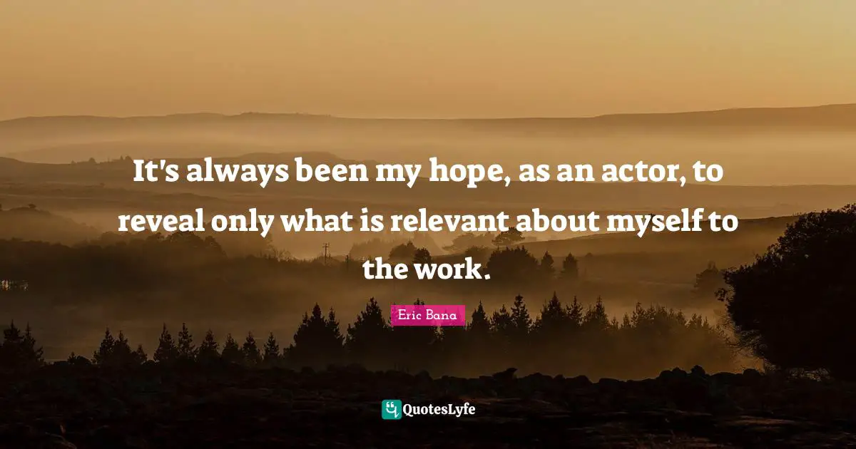 It's always been my hope, as an actor, to reveal only what is relevant about myself to the work.