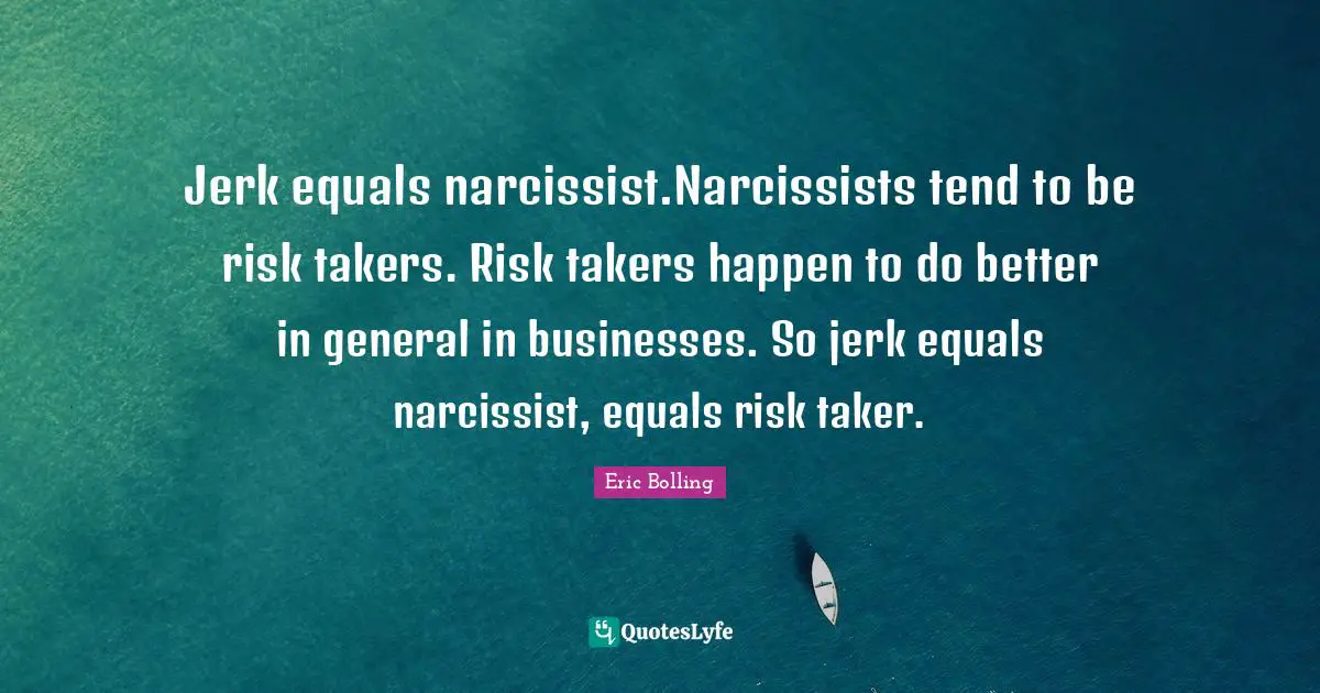 Jerk equals narcissist.Narcissists tend to be risk takers. Risk takers happen to do better in general in businesses. So jerk equals narcissist, equals risk taker.