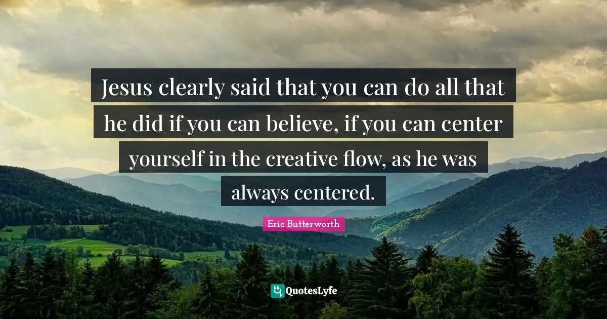 Eric Butterworth Quotes: "Jesus clearly said that you can do all that he did if you can believe, if you can center yourself in the creative flow, as he was always centered."