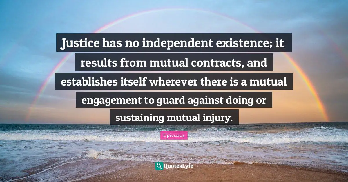 Contracts Quotes: "Justice has no independent existence; it results from mutual contracts, and establishes itself wherever there is a mutual engagement to guard against doing or sustaining mutual injury."