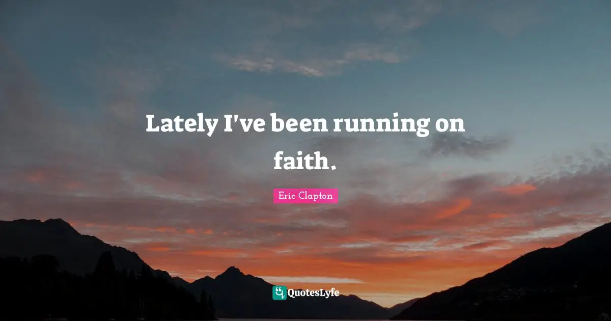 Lately I've been running on faith.