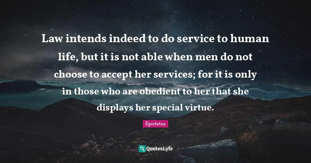 Law intends indeed to do service to human life, but it is not able when men do not choose to accept her services; for it is only in those who are obedient to her that she displays her special virtue.