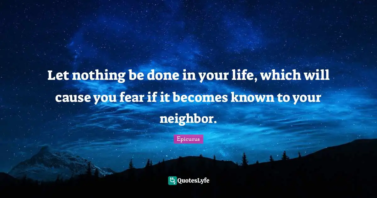 Let nothing be done in your life, which will cause you fear if it becomes known to your neighbor.