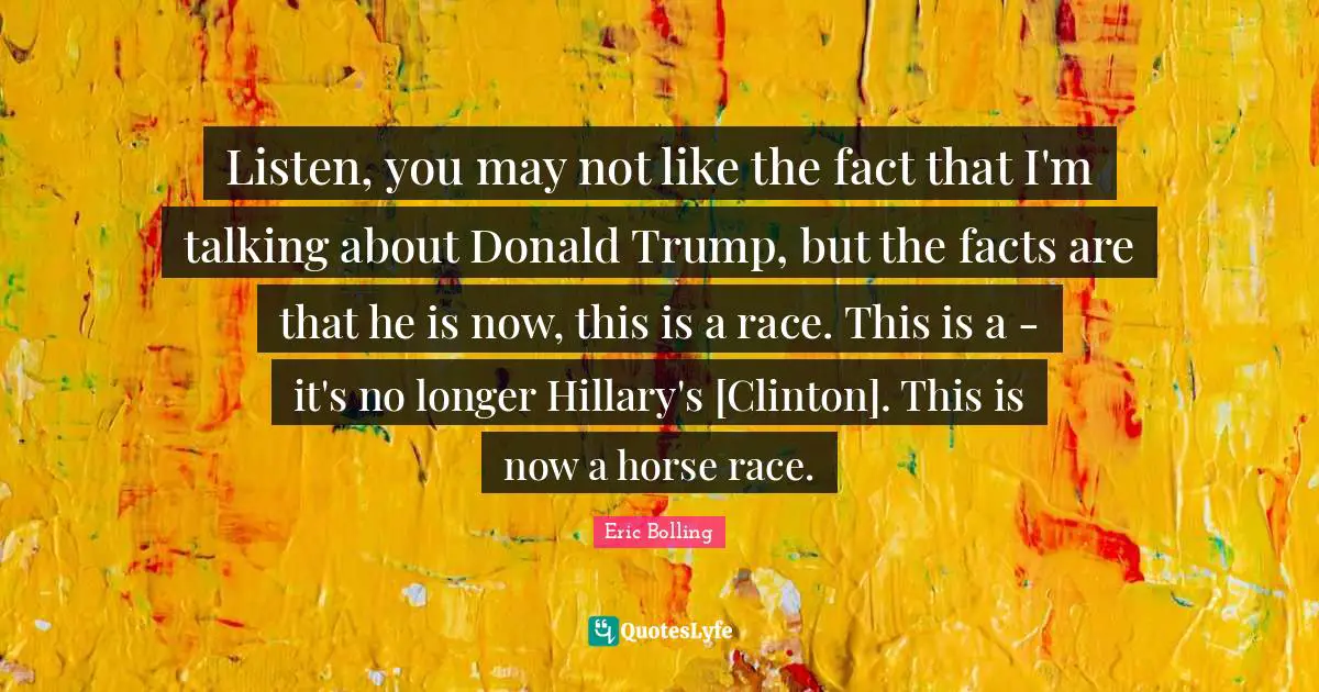 Listen, you may not like the fact that I'm talking about Donald Trump, but the facts are that he is now, this is a race. This is a - it's no longer Hillary's [Clinton]. This is now a horse race.