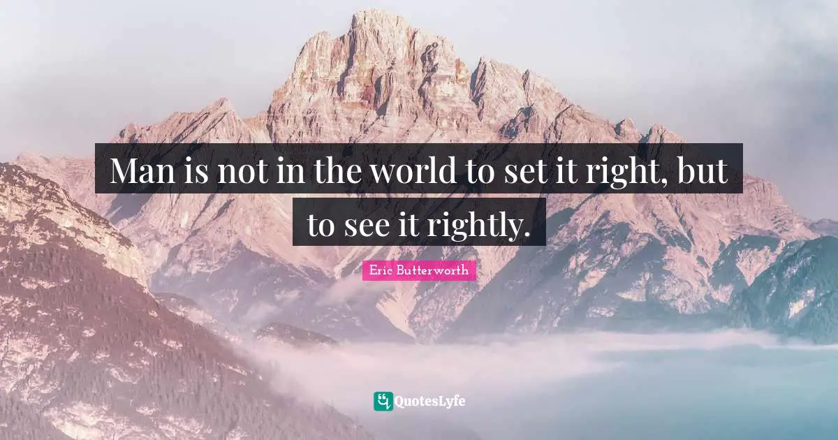 Eric Butterworth Quotes: "Man is not in the world to set it right, but to see it rightly."