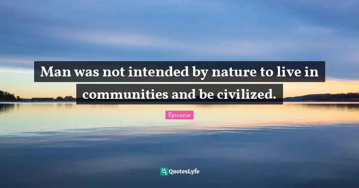 Man was not intended by nature to live in communities and be civilized.