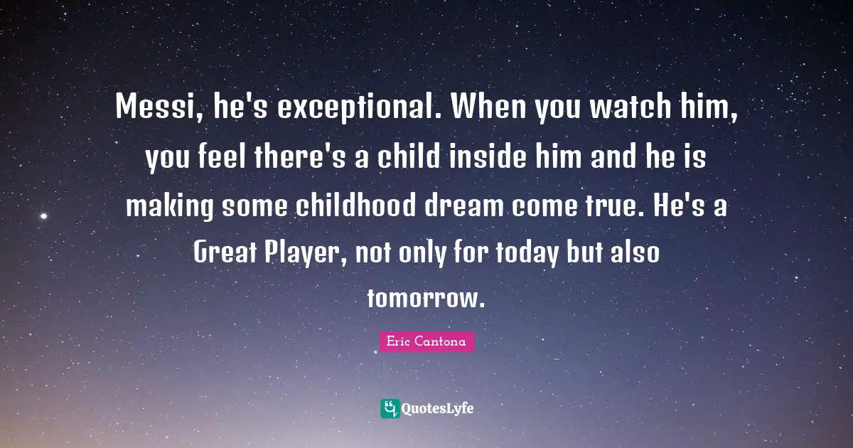 Messi, he's exceptional. When you watch him, you feel there's a child inside him and he is making some childhood dream come true. He's a Great Player, not only for today but also tomorrow.