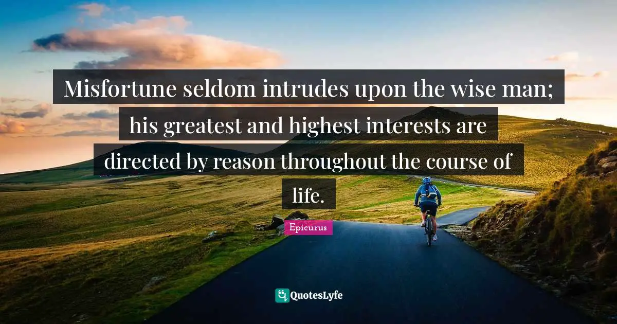 Misfortune seldom intrudes upon the wise man; his greatest and highest interests are directed by reason throughout the course of life.
