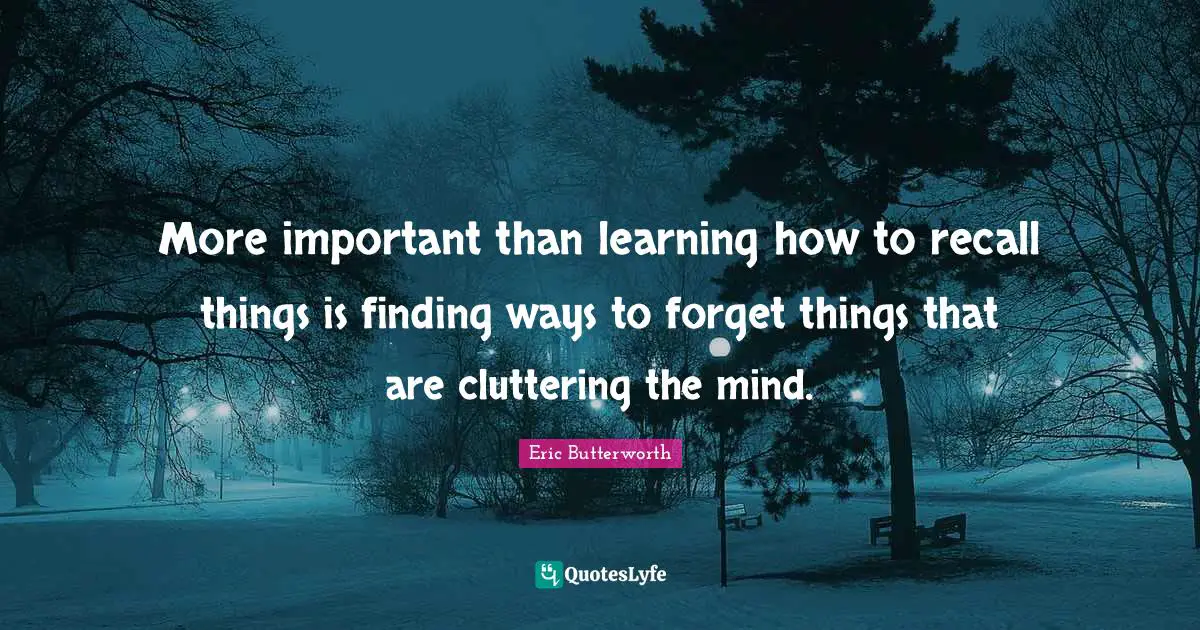 Eric Butterworth Quotes: "More important than learning how to recall things is finding ways to forget things that are cluttering the mind."