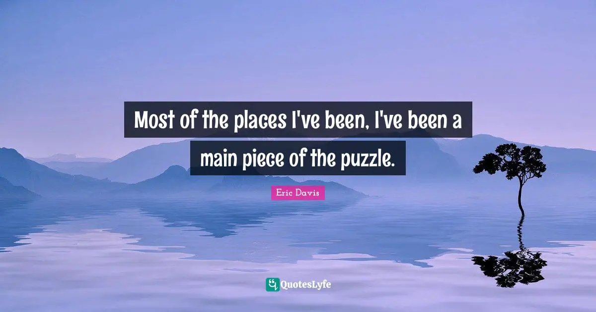 Most of the places I've been, I've been a main piece of the puzzle.