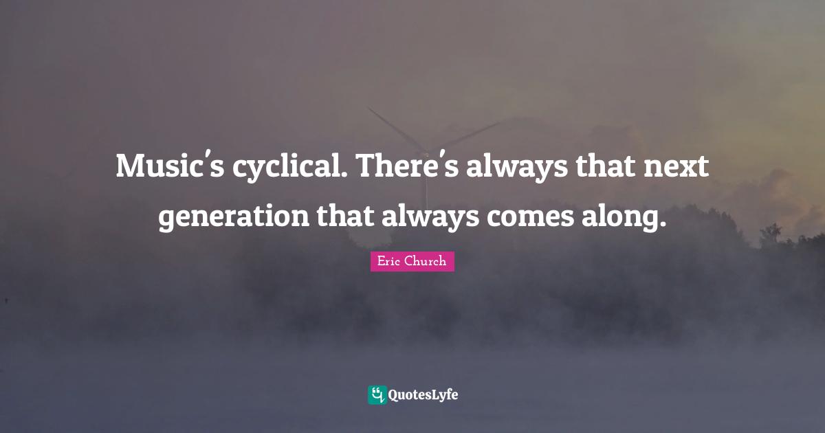Eric Church Quotes: "Music's cyclical. There's always that next generation that always comes along."