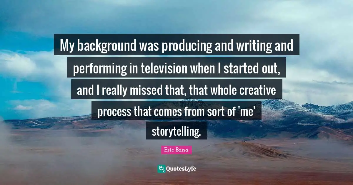 My background was producing and writing and performing in television when I started out, and I really missed that, that whole creative process that comes from sort of 'me' storytelling.
