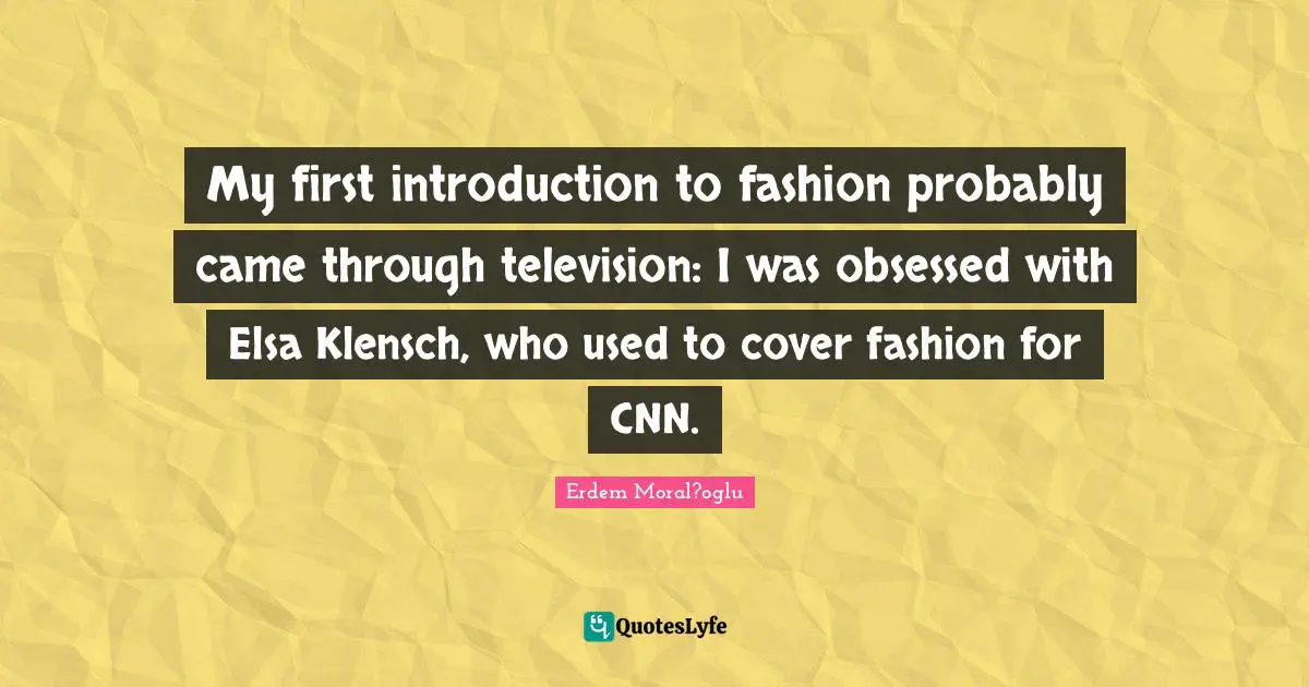 My first introduction to fashion probably came through television: I was obsessed with Elsa Klensch, who used to cover fashion for CNN.