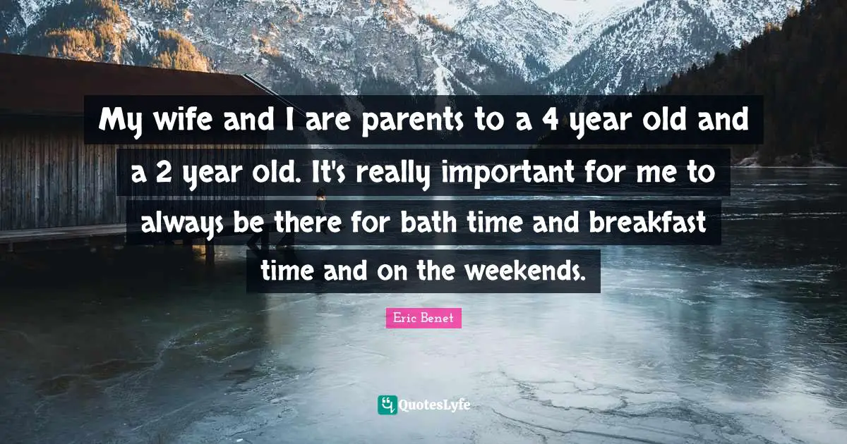 My wife and I are parents to a 4 year old and a 2 year old. It's really important for me to always be there for bath time and breakfast time and on the weekends.