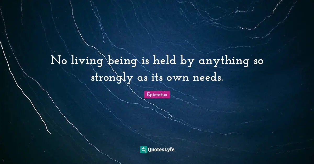 No living being is held by anything so strongly as its own needs.