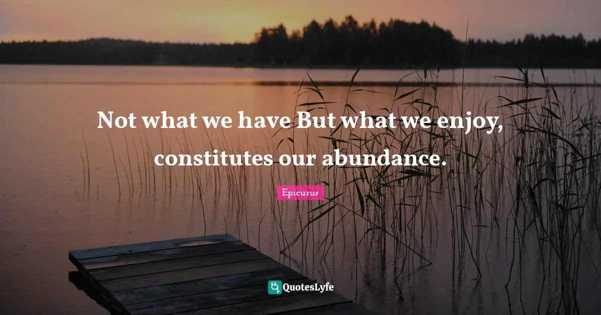 And Love Quotes: "Not what we have But what we enjoy, constitutes our abundance."