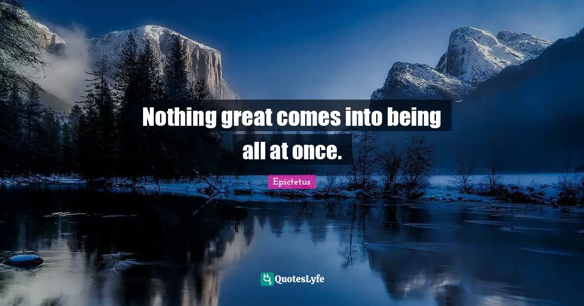 Coping Quotes: "Nothing great comes into being all at once."