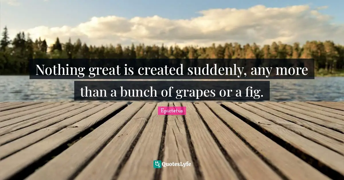 Greek Quotes: "Nothing great is created suddenly, any more than a bunch of grapes or a fig."