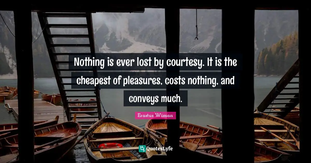 Nothing is ever lost by courtesy. It is the cheapest of pleasures, costs nothing, and conveys much.