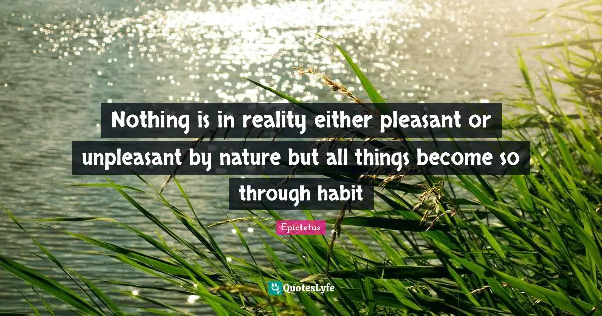 Nothing is in reality either pleasant or unpleasant by nature but all things become so through habit