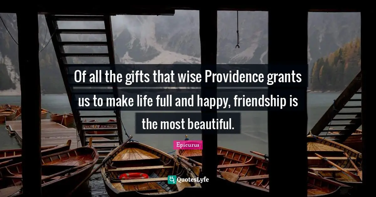 Of all the gifts that wise Providence grants us to make life full and happy, friendship is the most beautiful.