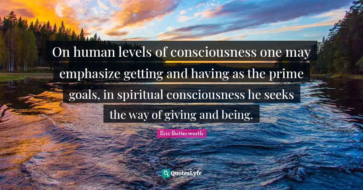On human levels of consciousness one may emphasize getting and having as the prime goals, in spiritual consciousness he seeks the way of giving and being.