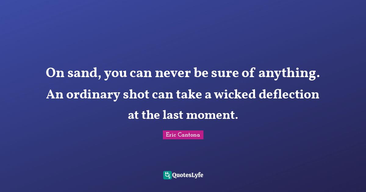 On sand, you can never be sure of anything. An ordinary shot can take a wicked deflection at the last moment.
