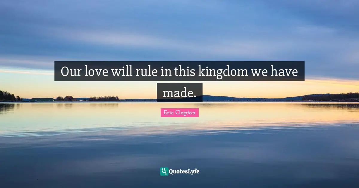 Our love will rule in this kingdom we have made.