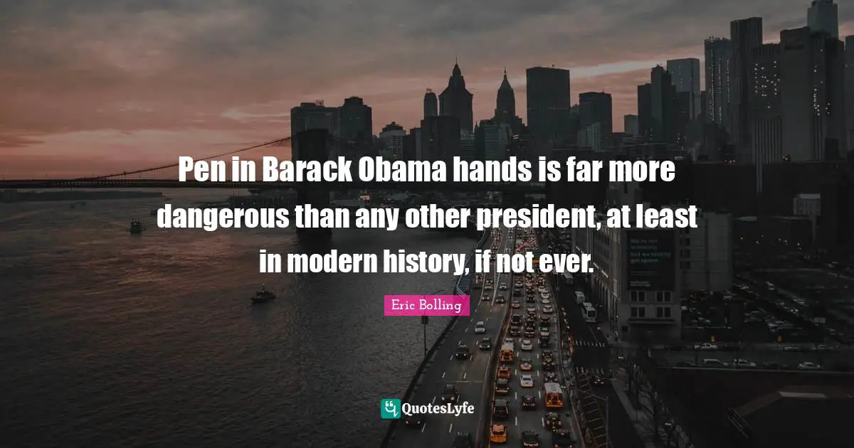 Pen in Barack Obama hands is far more dangerous than any other president, at least in modern history, if not ever.