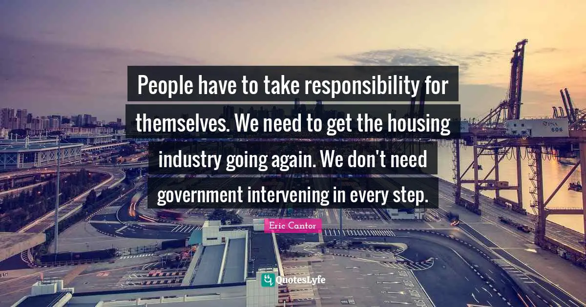 People have to take responsibility for themselves. We need to get the housing industry going again. We don't need government intervening in every step.