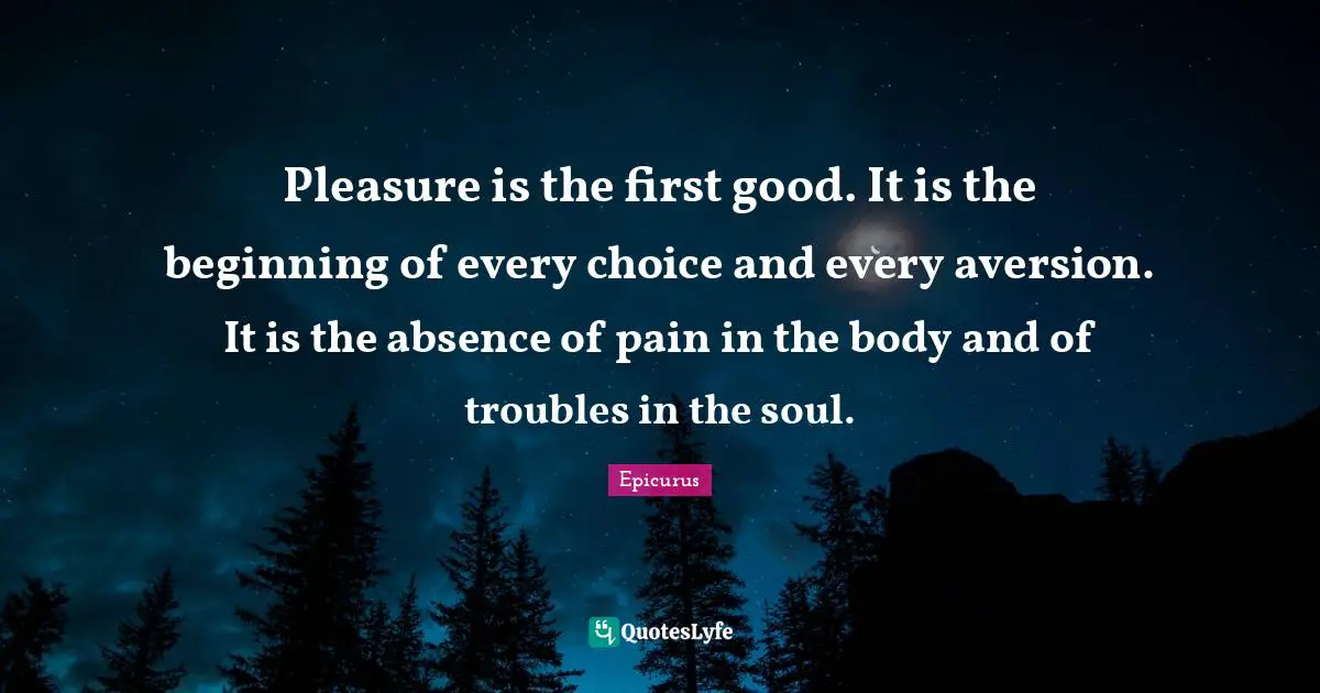 Aversion Quotes: "Pleasure is the first good. It is the beginning of every choice and every aversion. It is the absence of pain in the body and of troubles in the soul."