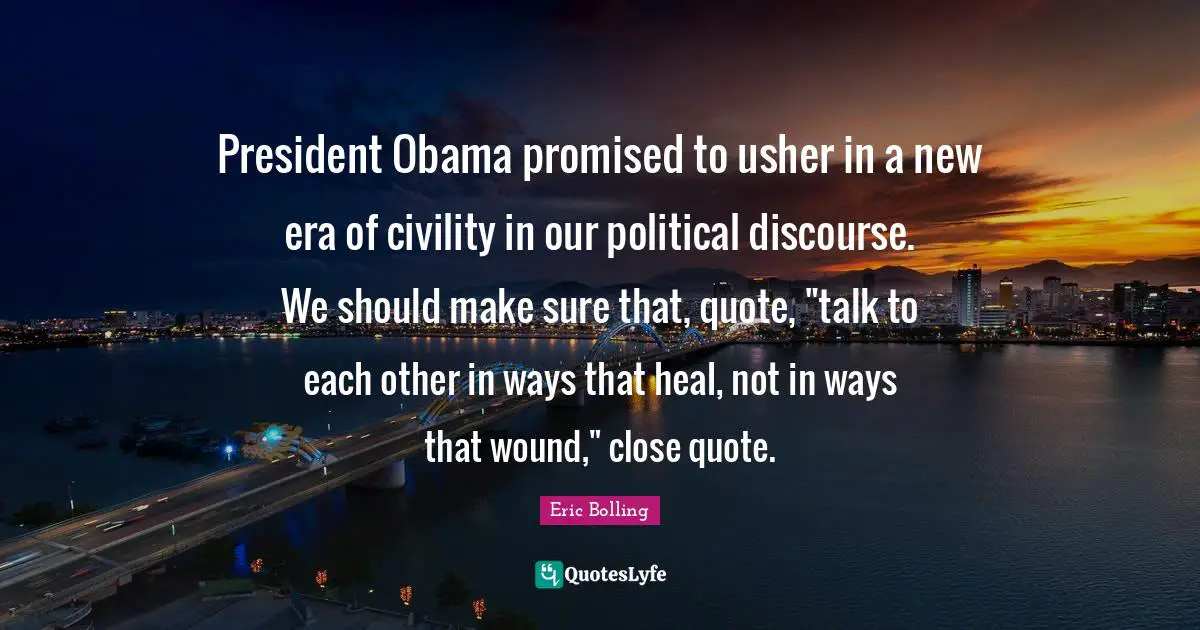 President Obama promised to usher in a new era of civility in our political discourse. We should make sure that, quote, "talk to each other in ways that heal, not in ways that wound," close quote.