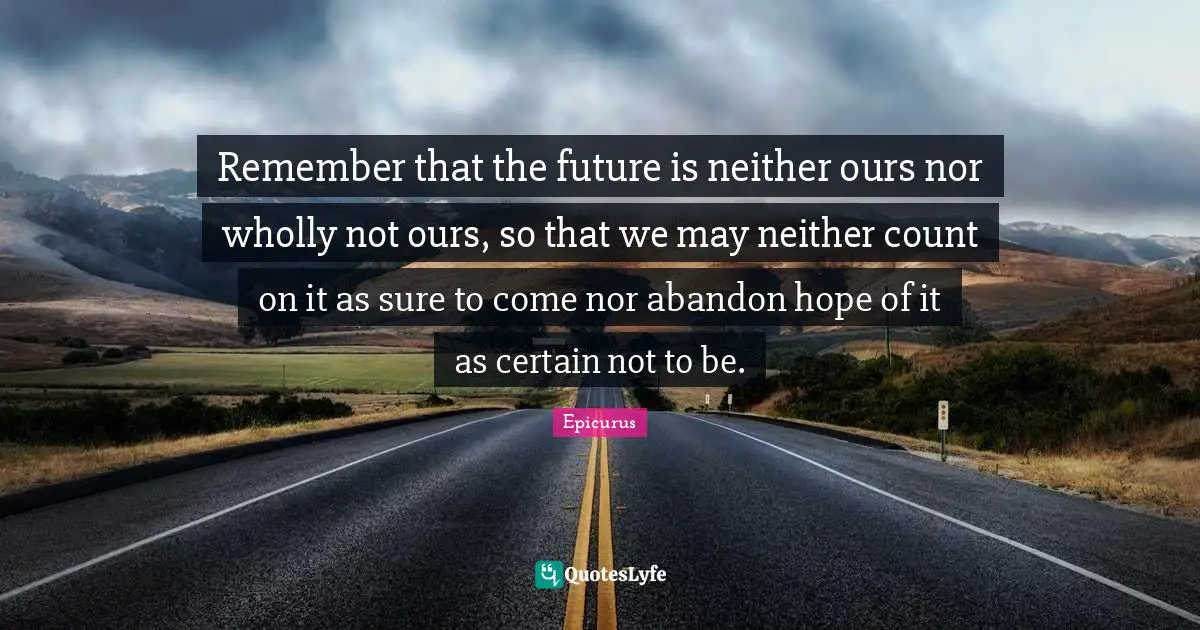 Remember that the future is neither ours nor wholly not ours, so that we may neither count on it as sure to come nor abandon hope of it as certain not to be.