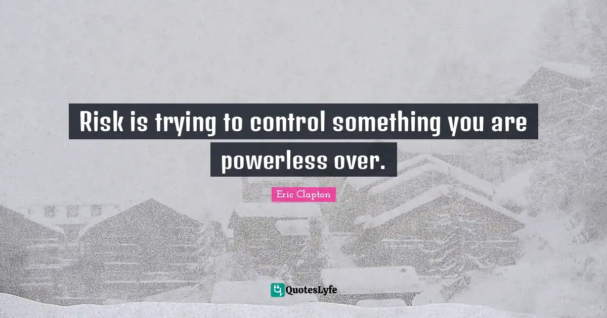 Risk Quotes: "Risk is trying to control something you are powerless over."