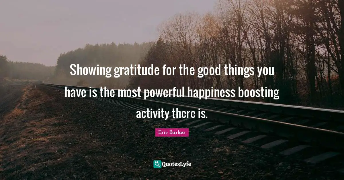 Showing gratitude for the good things you have is the most powerful happiness boosting activity there is.