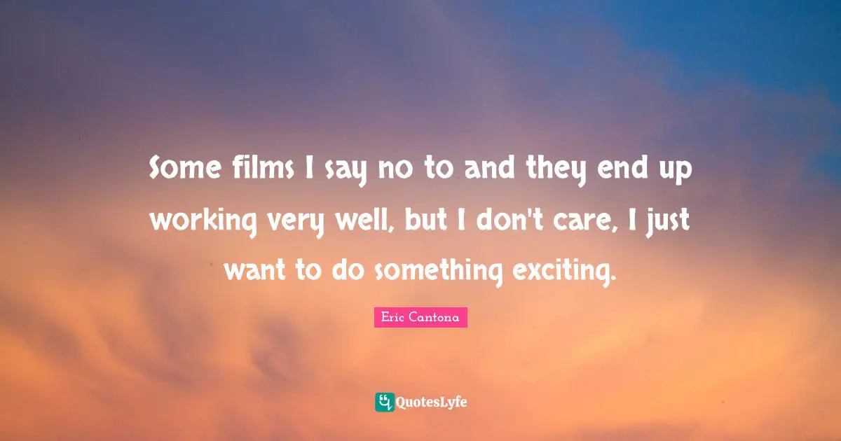 Some films I say no to and they end up working very well, but I don't care, I just want to do something exciting.