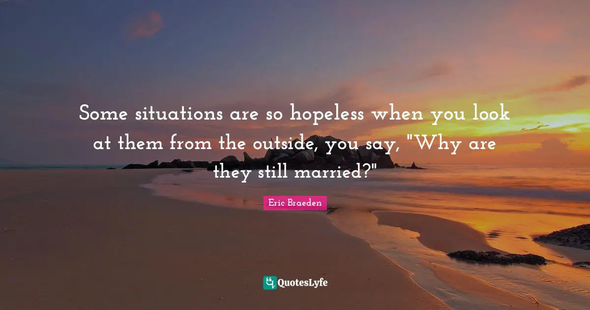 Some situations are so hopeless when you look at them from the outside, you say, "Why are they still married?"
