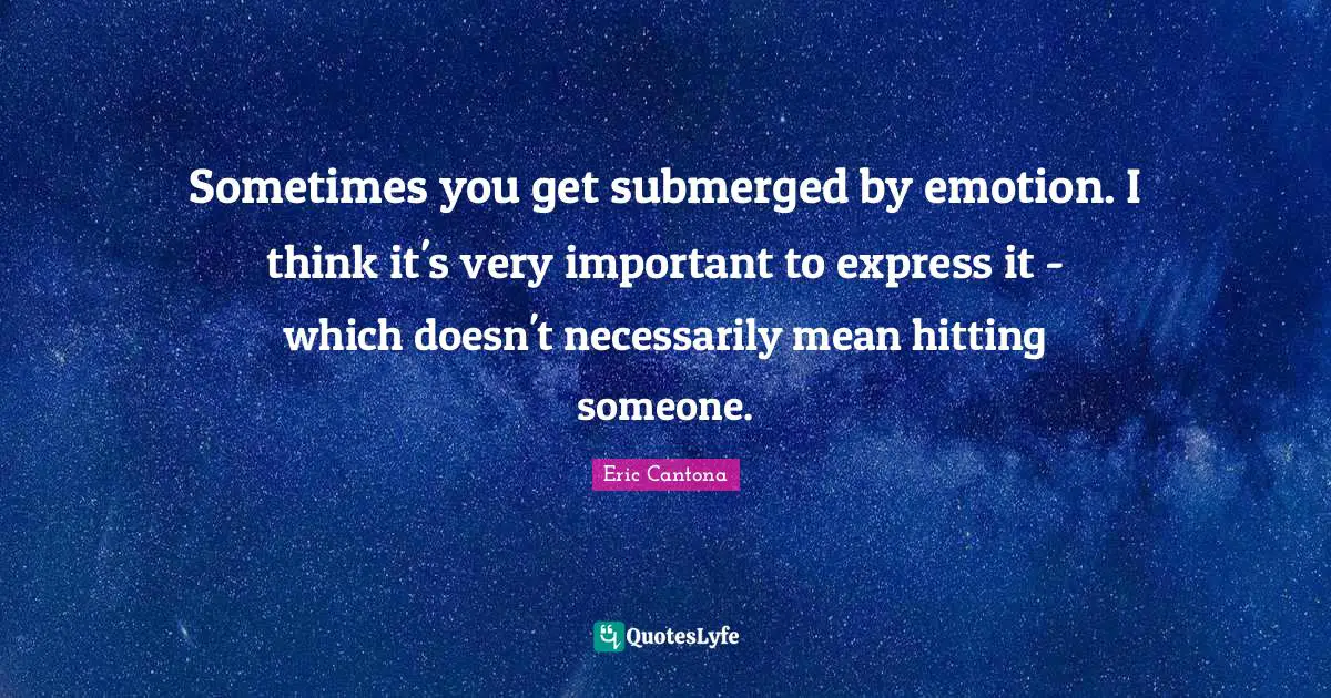 Sometimes you get submerged by emotion. I think it's very important to express it - which doesn't necessarily mean hitting someone.