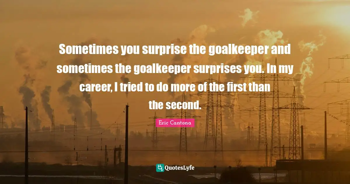 Sometimes you surprise the goalkeeper and sometimes the goalkeeper surprises you. In my career, I tried to do more of the first than the second.
