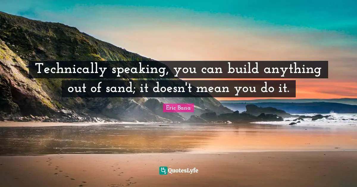 Technically speaking, you can build anything out of sand; it doesn't mean you do it.