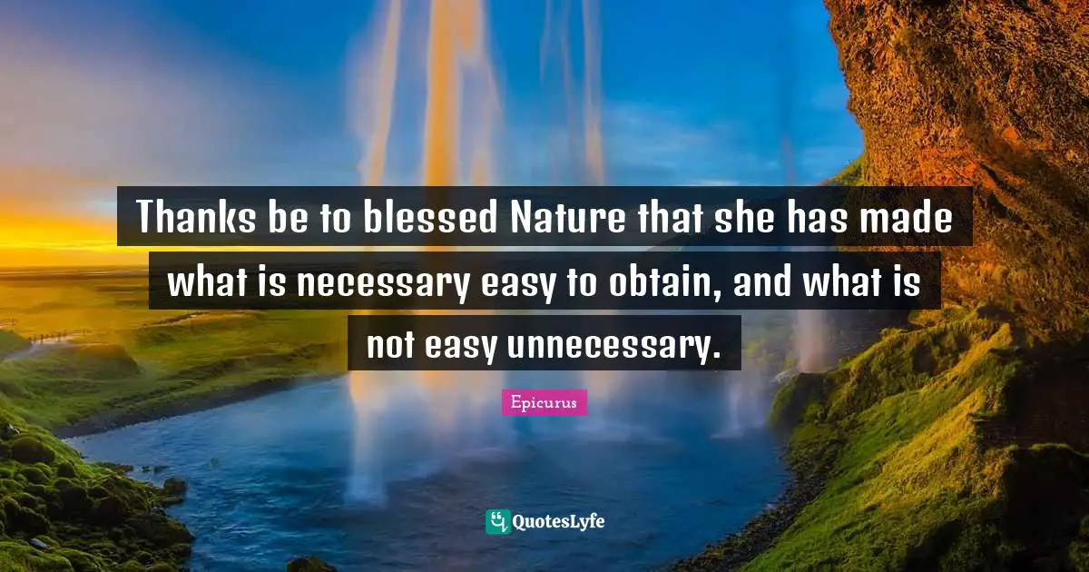 Thanks be to blessed Nature that she has made what is necessary easy to obtain, and what is not easy unnecessary.
